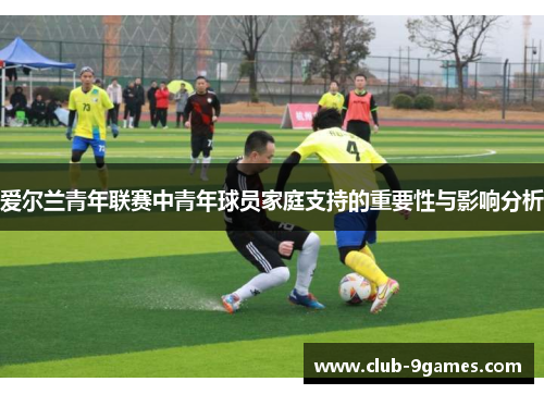 爱尔兰青年联赛中青年球员家庭支持的重要性与影响分析