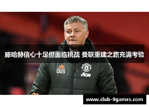 滕哈赫信心十足但面临挑战 曼联重建之路充满考验