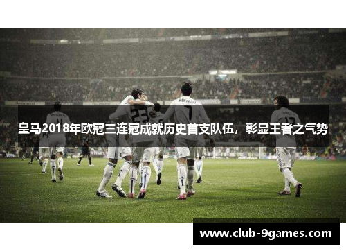 皇马2018年欧冠三连冠成就历史首支队伍，彰显王者之气势
