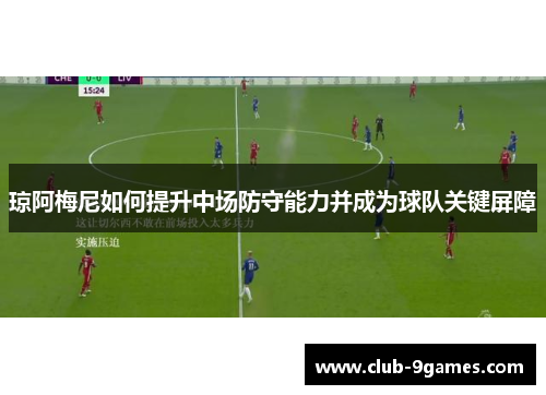 琼阿梅尼如何提升中场防守能力并成为球队关键屏障