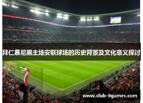 拜仁慕尼黑主场安联球场的历史背景及文化意义探讨